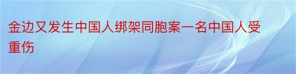 金边又发生中国人绑架同胞案一名中国人受重伤