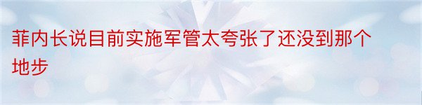 菲内长说目前实施军管太夸张了还没到那个地步