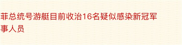 菲总统号游艇目前收治16名疑似感染新冠军事人员