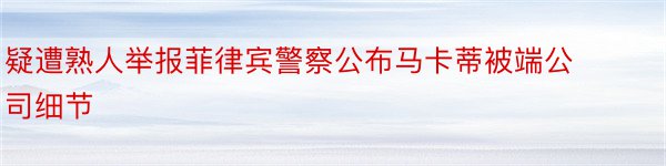 疑遭熟人举报菲律宾警察公布马卡蒂被端公司细节