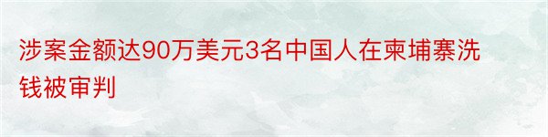 涉案金额达90万美元3名中国人在柬埔寨洗钱被审判