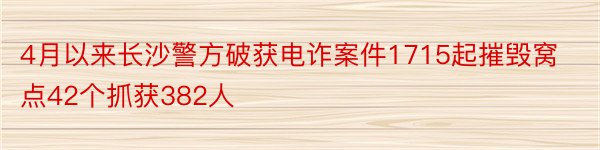 4月以来长沙警方破获电诈案件1715起摧毁窝点42个抓获382人