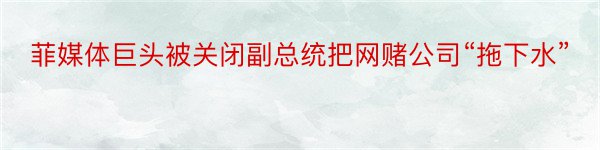 菲媒体巨头被关闭副总统把网赌公司“拖下水”