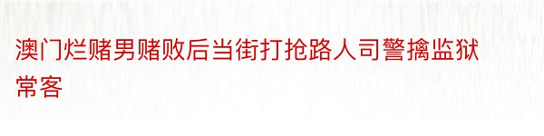 澳门烂赌男赌败后当街打抢路人司警擒监狱常客