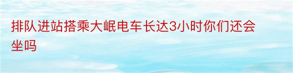 排队进站搭乘大岷电车长达3小时你们还会坐吗