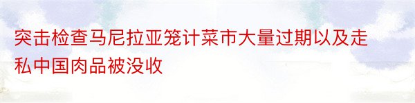 突击检查马尼拉亚笼计菜市大量过期以及走私中国肉品被没收