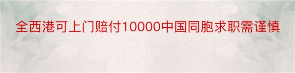 全西港可上门赔付10000中国同胞求职需谨慎