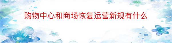 购物中心和商场恢复运营新规有什么