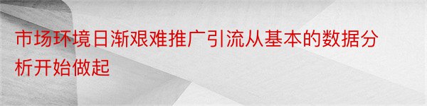 市场环境日渐艰难推广引流从基本的数据分析开始做起