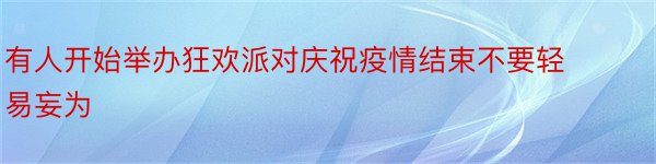 有人开始举办狂欢派对庆祝疫情结束不要轻易妄为