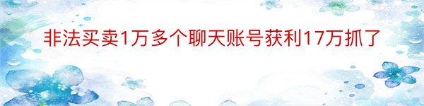 非法买卖1万多个聊天账号获利17万抓了