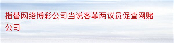 指替网络博彩公司当说客菲两议员促查网赌公司