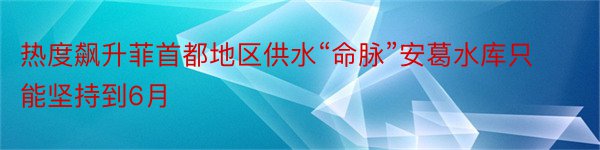 热度飙升菲首都地区供水“命脉”安葛水库只能坚持到6月