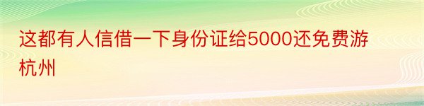 这都有人信借一下身份证给5000还免费游杭州