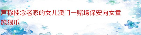 声称挂念老家的女儿澳门一赌场保安向女童施狼爪