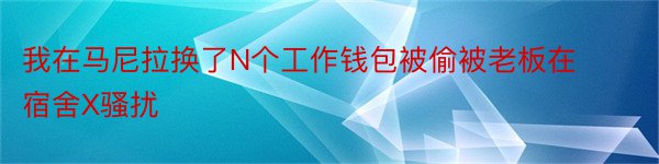 我在马尼拉换了N个工作钱包被偷被老板在宿舍X骚扰