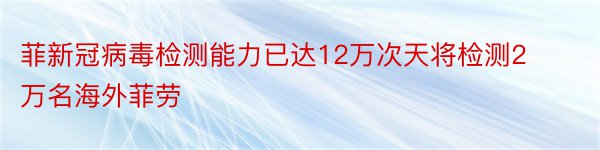 菲新冠病毒检测能力已达12万次天将检测2万名海外菲劳