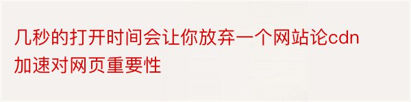 几秒的打开时间会让你放弃一个网站论cdn加速对网页重要性