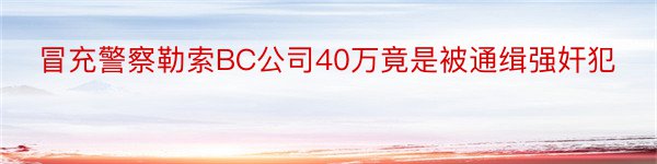 冒充警察勒索BC公司40万竟是被通缉强奸犯