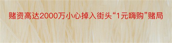 赌资高达2000万小心掉入街头“1元嗨购”赌局