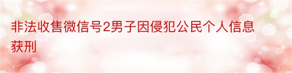 非法收售微信号2男子因侵犯公民个人信息获刑