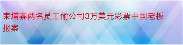 柬埔寨两名员工偷公司3万美元彩票中国老板报案