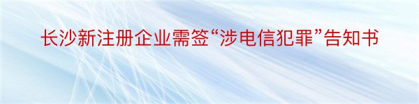 长沙新注册企业需签“涉电信犯罪”告知书