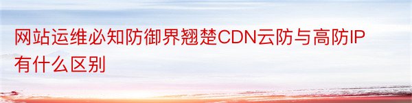 网站运维必知防御界翘楚CDN云防与高防IP有什么区别