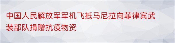 中国人民解放军军机飞抵马尼拉向菲律宾武装部队捐赠抗疫物资