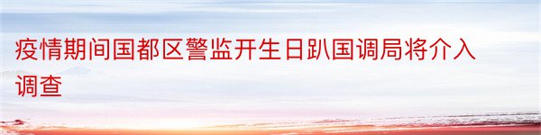 疫情期间国都区警监开生日趴国调局将介入调查