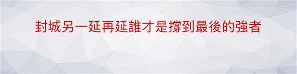 封城另一延再延誰才是撐到最後的強者