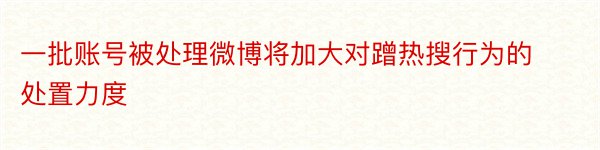 一批账号被处理微博将加大对蹭热搜行为的处置力度