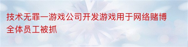 技术无罪一游戏公司开发游戏用于网络赌博全体员工被抓