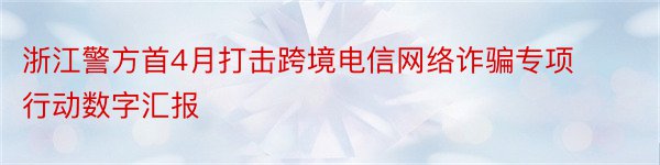 浙江警方首4月打击跨境电信网络诈骗专项行动数字汇报