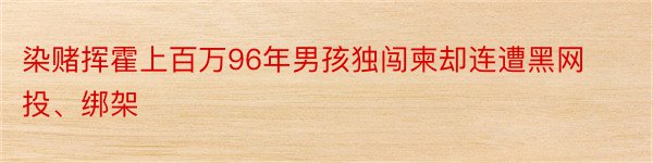 染赌挥霍上百万96年男孩独闯柬却连遭黑网投、绑架