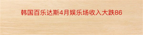 韩国百乐达斯4月娱乐场收入大跌86