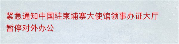 紧急通知中国驻柬埔寨大使馆领事办证大厅暂停对外办公