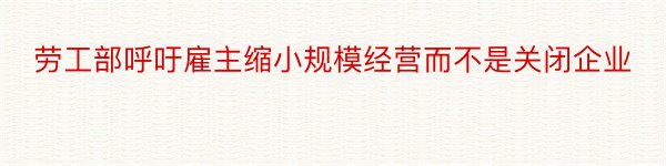 劳工部呼吁雇主缩小规模经营而不是关闭企业