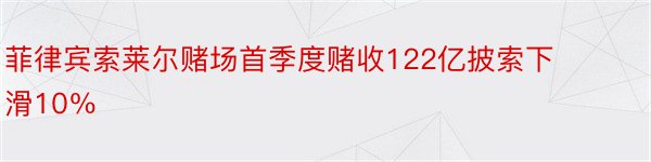 菲律宾索莱尔赌场首季度赌收122亿披索下滑10％