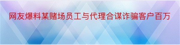 网友爆料某赌场员工与代理合谋诈骗客户百万