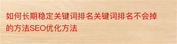 如何长期稳定关键词排名关键词排名不会掉的方法SEO优化方法