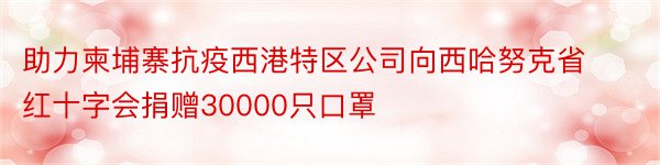 助力柬埔寨抗疫西港特区公司向西哈努克省红十字会捐赠30000只口罩