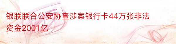 银联联合公安协查涉案银行卡44万张非法资金2001亿