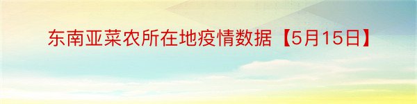 东南亚菜农所在地疫情数据【5月15日】