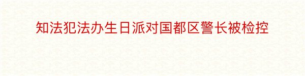 知法犯法办生日派对国都区警长被检控