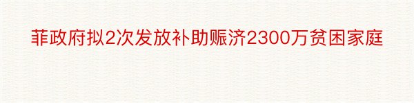 菲政府拟2次发放补助赈济2300万贫困家庭