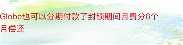 Globe也可以分期付款了封锁期间月费分6个月偿还