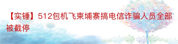 【实锤】512包机飞柬埔寨搞电信诈骗人员全部被截停