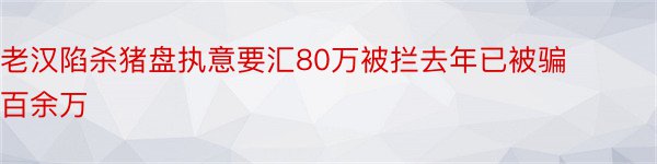 老汉陷杀猪盘执意要汇80万被拦去年已被骗百余万