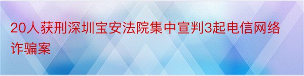 20人获刑深圳宝安法院集中宣判3起电信网络诈骗案